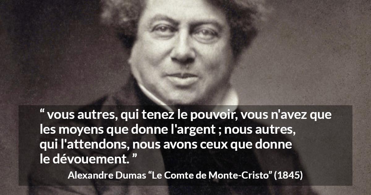 Citation d'Alexandre Dumas sur le pouvoir tirée du Comte de Monte-Cristo - vous autres, qui tenez le pouvoir, vous n'avez que les moyens que donne l'argent ; nous autres, qui l'attendons, nous avons ceux que donne le dévouement.