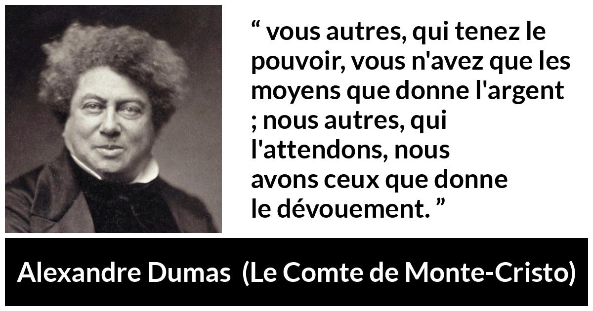 Citation d'Alexandre Dumas sur le pouvoir tirée du Comte de Monte-Cristo - vous autres, qui tenez le pouvoir, vous n'avez que les moyens que donne l'argent ; nous autres, qui l'attendons, nous avons ceux que donne le dévouement.