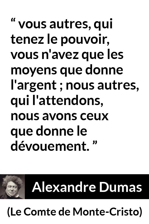 Citation d'Alexandre Dumas sur le pouvoir tirée du Comte de Monte-Cristo - vous autres, qui tenez le pouvoir, vous n'avez que les moyens que donne l'argent ; nous autres, qui l'attendons, nous avons ceux que donne le dévouement.