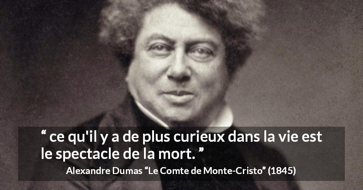 Citation d'Alexandre Dumas sur le spectacle tirée du Comte de Monte-Cristo - ce qu'il y a de plus curieux dans la vie est le spectacle de la mort.