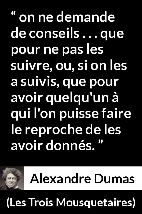 Citation d'Alexandre Dumas sur les reproches tirée des Trois Mousquetaires - on ne demande de conseils . . . que pour ne pas les suivre, ou, si on les a suivis, que pour avoir quelqu'un à qui l'on puisse faire le reproche de les avoir donnés.