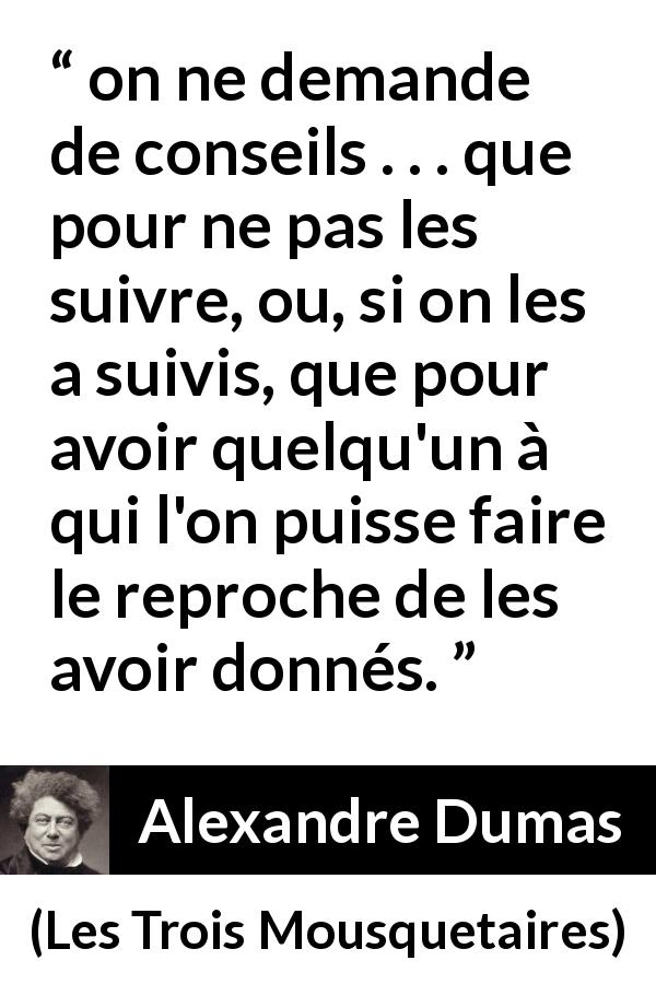 Citation d'Alexandre Dumas sur les reproches tirée des Trois Mousquetaires - on ne demande de conseils . . . que pour ne pas les suivre, ou, si on les a suivis, que pour avoir quelqu'un à qui l'on puisse faire le reproche de les avoir donnés.