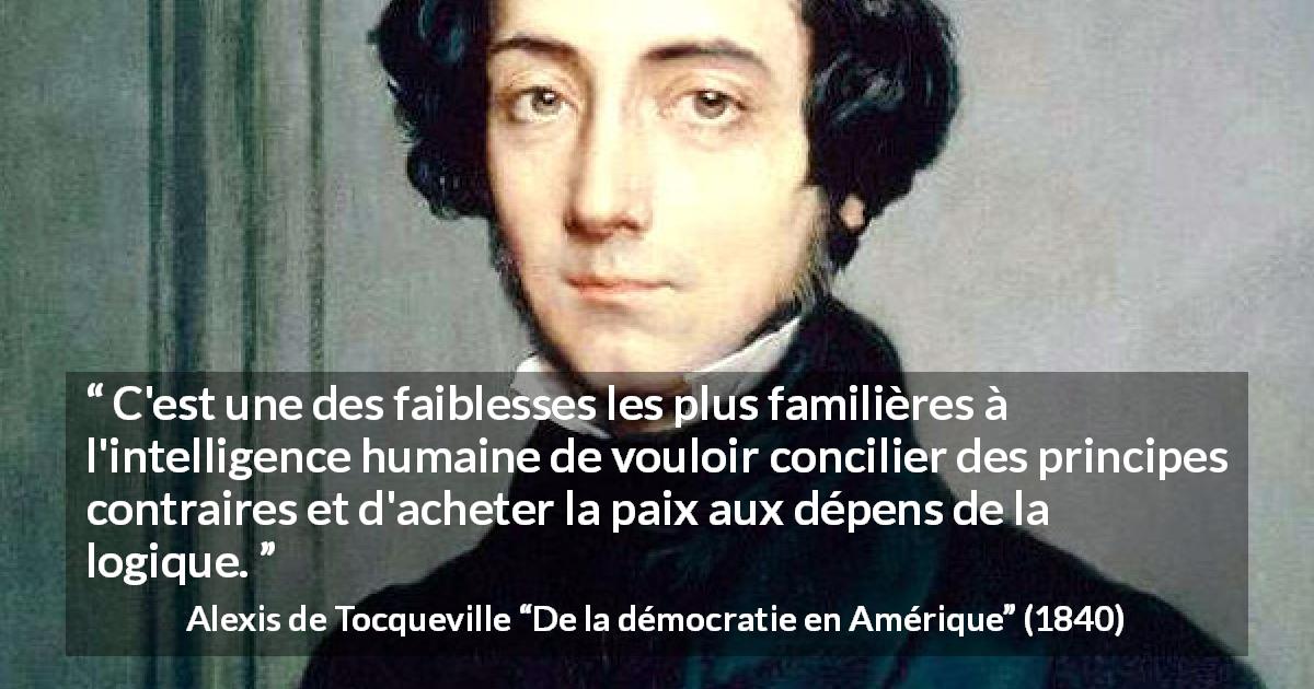 Citation d'Alexis de Tocqueville sur la contradiction tirée de De la démocratie en Amérique - C'est une des faiblesses les plus familières à l'intelligence humaine de vouloir concilier des principes contraires et d'acheter la paix aux dépens de la logique.