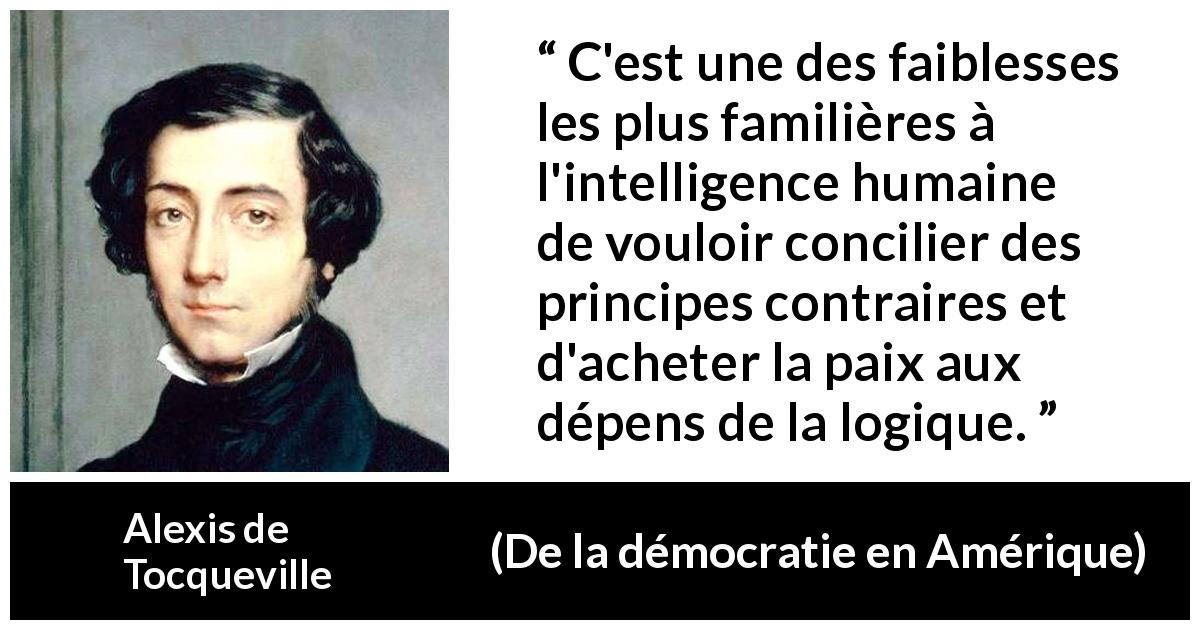 Citation d'Alexis de Tocqueville sur la contradiction tirée de De la démocratie en Amérique - C'est une des faiblesses les plus familières à l'intelligence humaine de vouloir concilier des principes contraires et d'acheter la paix aux dépens de la logique.