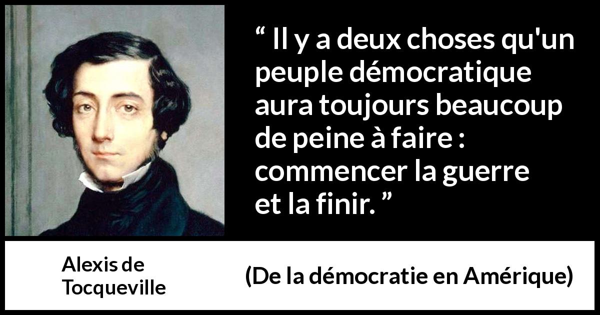 Citation d'Alexis de Tocqueville sur la démocratie tirée de De la démocratie en Amérique - Il y a deux choses qu'un peuple démocratique aura toujours beaucoup de peine à faire : commencer la guerre et la finir.