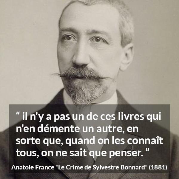 Citation d'Anatole France sur la contradiction tirée du Crime de Sylvestre Bonnard - il n'y a pas un de ces livres qui n'en démente un autre, en sorte que, quand on les connaît tous, on ne sait que penser.
