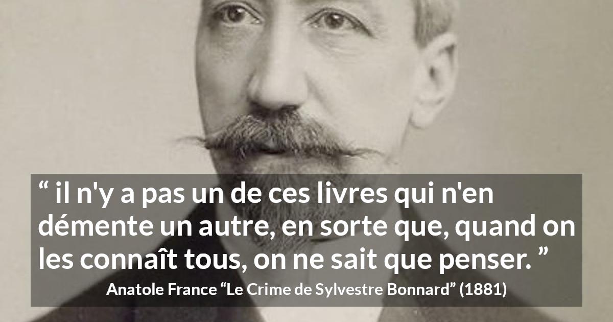 Citation d'Anatole France sur la contradiction tirée du Crime de Sylvestre Bonnard - il n'y a pas un de ces livres qui n'en démente un autre, en sorte que, quand on les connaît tous, on ne sait que penser.
