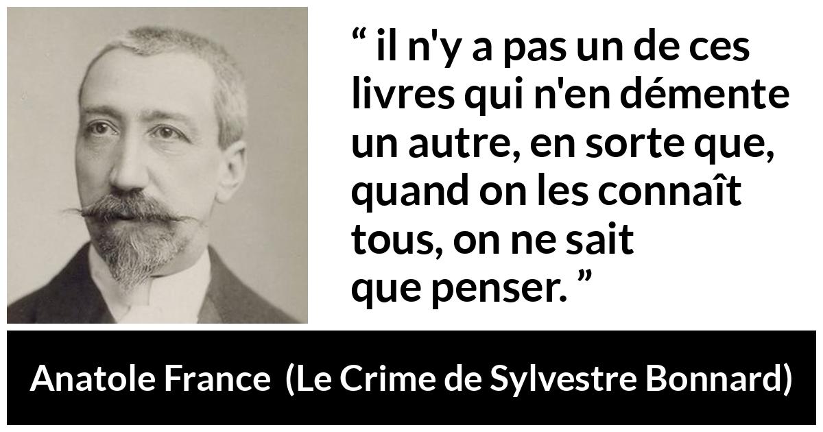 Citation d'Anatole France sur la contradiction tirée du Crime de Sylvestre Bonnard - il n'y a pas un de ces livres qui n'en démente un autre, en sorte que, quand on les connaît tous, on ne sait que penser.