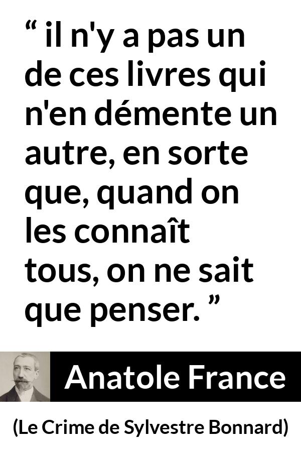 Citation d'Anatole France sur la contradiction tirée du Crime de Sylvestre Bonnard - il n'y a pas un de ces livres qui n'en démente un autre, en sorte que, quand on les connaît tous, on ne sait que penser.