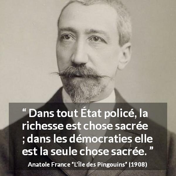 Citation d'Anatole France sur la démocratie tirée de L'Île des Pingouins - Dans tout État policé, la richesse est chose sacrée ; dans les démocraties elle est la seule chose sacrée.