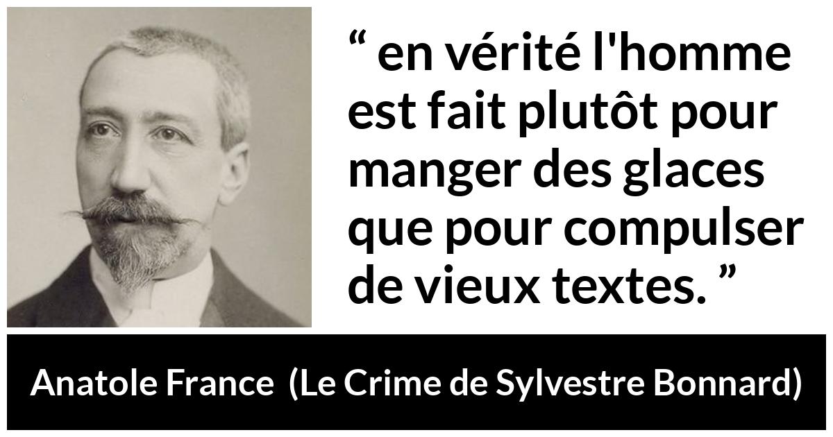 Citation d'Anatole France sur la lecture tirée du Crime de Sylvestre Bonnard Citation d'Anatole France sur la lecture tirée du Crime de Sylvestre Bonnard - en vérité l'homme est fait plutôt pour manger des glaces que pour compulser de vieux textes.