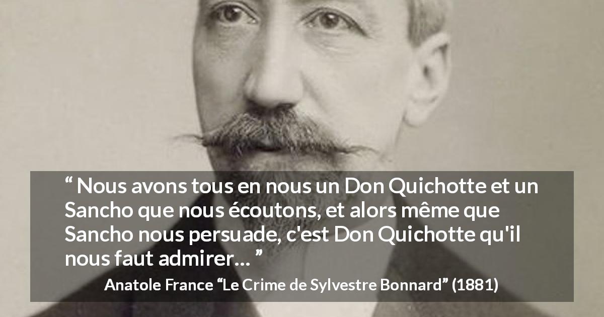 Citation d'Anatole France sur la persuasion tirée du Crime de Sylvestre Bonnard - Nous avons tous en nous un Don Quichotte et un Sancho que nous écoutons, et alors même que Sancho nous persuade, c'est Don Quichotte qu'il nous faut admirer…