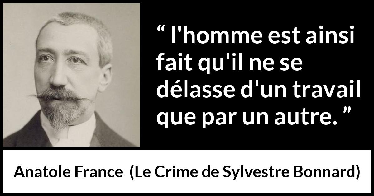 Citation d'Anatole France sur le travail tirée du Crime de Sylvestre Bonnard - l'homme est ainsi fait qu'il ne se délasse d'un travail que par un autre.