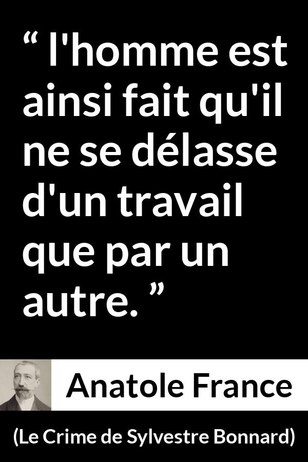 Citation d'Anatole France sur le travail tirée du Crime de Sylvestre Bonnard - l'homme est ainsi fait qu'il ne se délasse d'un travail que par un autre.