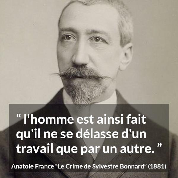 Citation d'Anatole France sur le travail tirée du Crime de Sylvestre Bonnard - l'homme est ainsi fait qu'il ne se délasse d'un travail que par un autre.