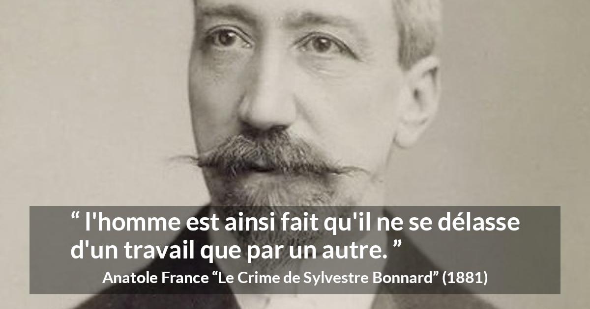 Citation d'Anatole France sur le travail tirée du Crime de Sylvestre Bonnard - l'homme est ainsi fait qu'il ne se délasse d'un travail que par un autre.