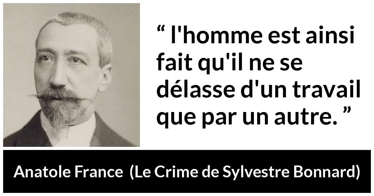 Citation d'Anatole France sur le travail tirée du Crime de Sylvestre Bonnard - l'homme est ainsi fait qu'il ne se délasse d'un travail que par un autre.