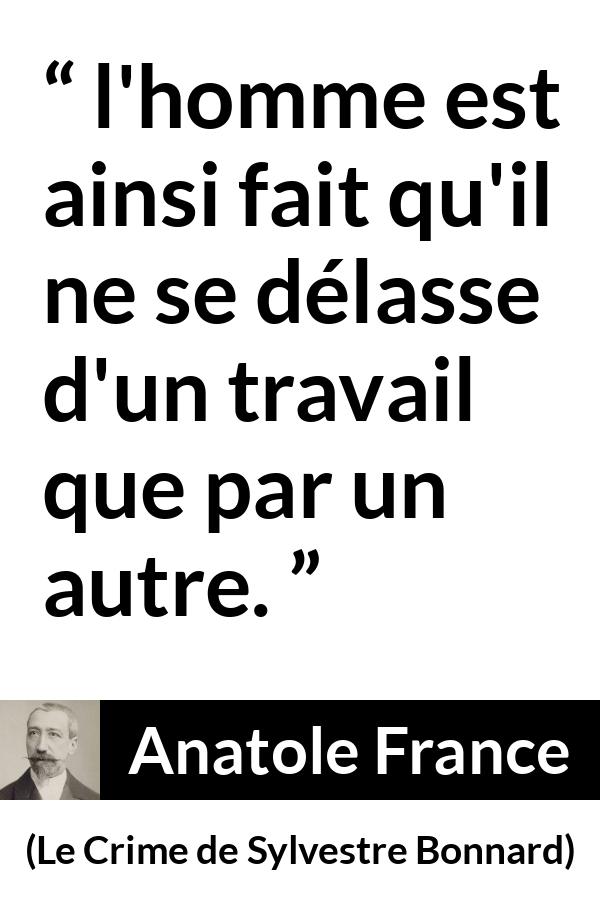 Citation d'Anatole France sur le travail tirée du Crime de Sylvestre Bonnard - l'homme est ainsi fait qu'il ne se délasse d'un travail que par un autre.
