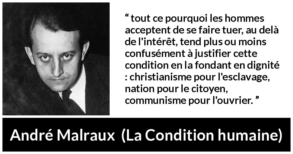 Citation d'André Malraux sur la justification tirée de La Condition humaine - tout ce pourquoi les hommes acceptent de se faire tuer, au delà de l'intérêt, tend plus ou moins confusément à justifier cette condition en la fondant en dignité : christianisme pour l'esclavage, nation pour le citoyen, communisme pour l'ouvrier.