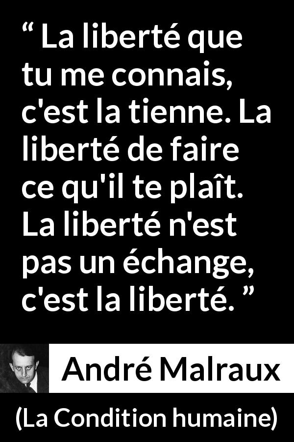 Citation d'André Malraux sur la liberté tirée de La Condition humaine - La liberté que tu me connais, c'est la tienne. La liberté de faire ce qu'il te plaît. La liberté n'est pas un échange, c'est la liberté.