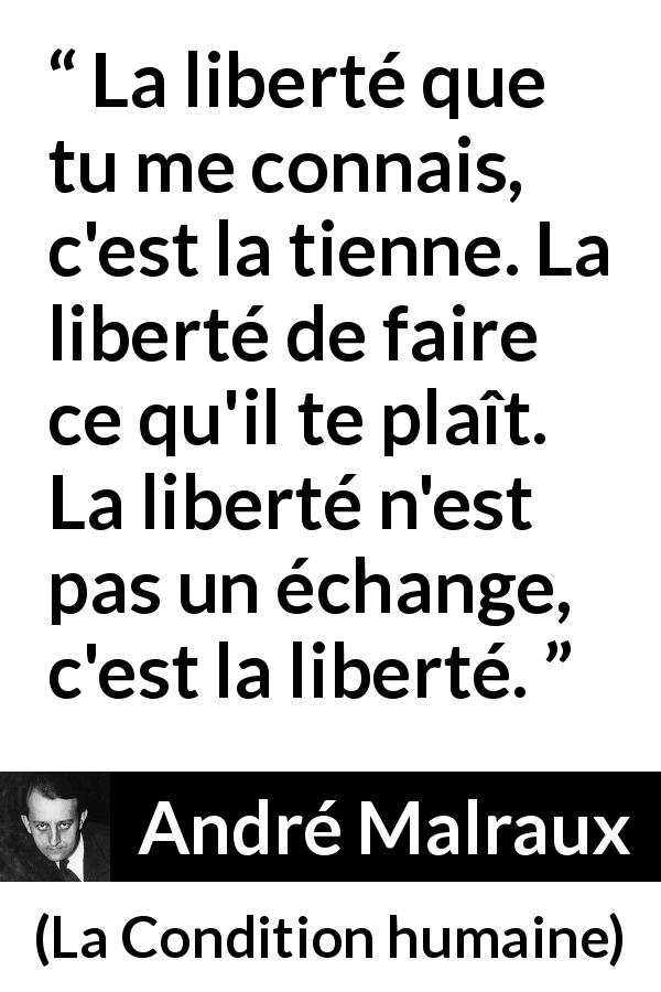 Citation d'André Malraux sur la liberté tirée de La Condition humaine - La liberté que tu me connais, c'est la tienne. La liberté de faire ce qu'il te plaît. La liberté n'est pas un échange, c'est la liberté.