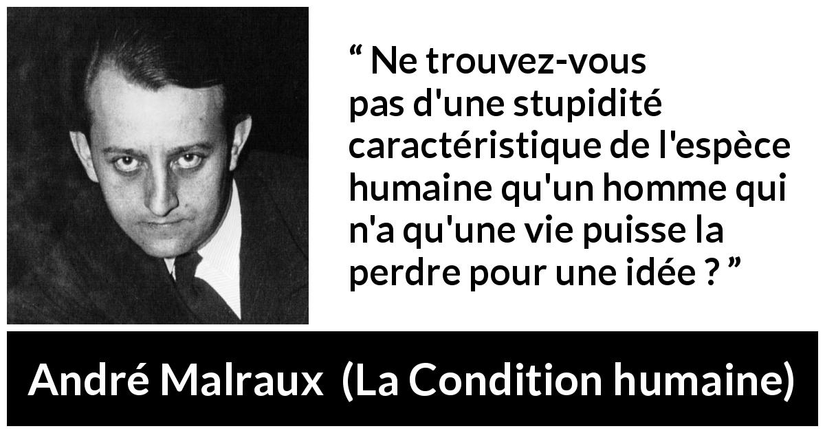 Citation d'André Malraux sur la stupidité tirée de La Condition humaine - Ne trouvez-vous pas d'une stupidité caractéristique de l'espèce humaine qu'un homme qui n'a qu'une vie puisse la perdre pour une idée ?