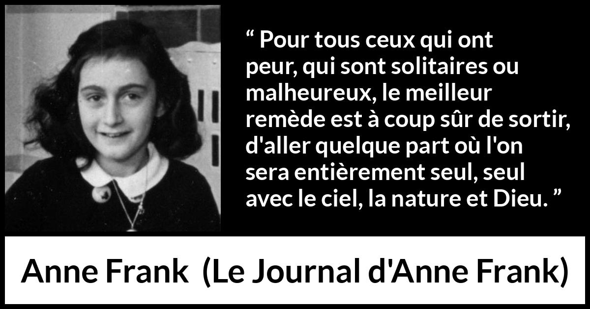 Citation d'Anne Frank sur la nature tirée du Journal d'Anne Frank - Pour tous ceux qui ont peur, qui sont solitaires ou malheureux, le meilleur remède est à coup sûr de sortir, d'aller quelque part où l'on sera entièrement seul, seul avec le ciel, la nature et Dieu.