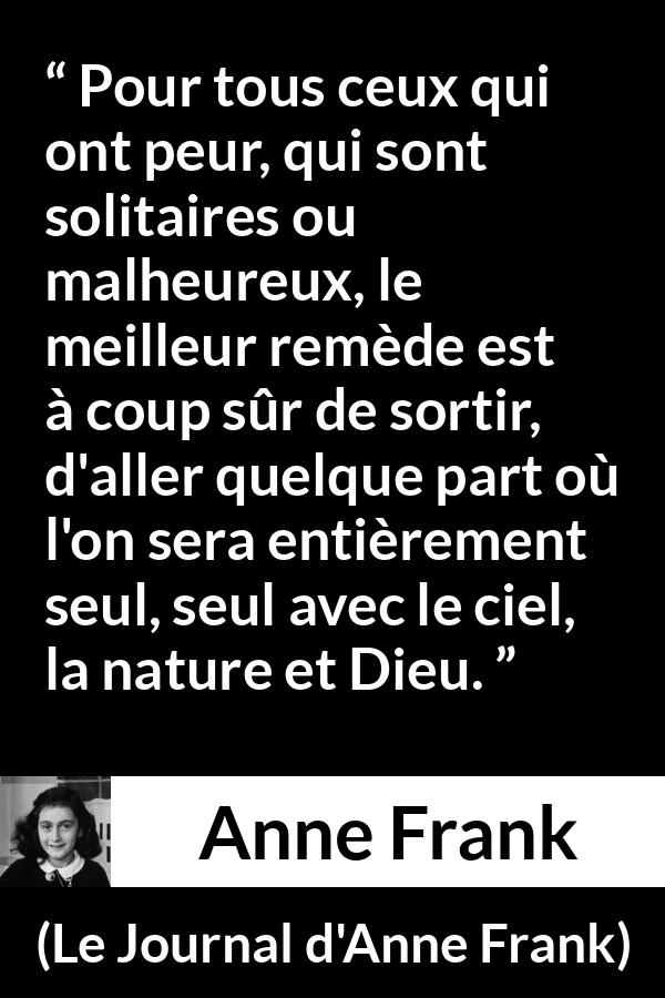 Citation d'Anne Frank sur la nature tirée du Journal d'Anne Frank - Pour tous ceux qui ont peur, qui sont solitaires ou malheureux, le meilleur remède est à coup sûr de sortir, d'aller quelque part où l'on sera entièrement seul, seul avec le ciel, la nature et Dieu.