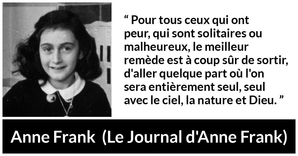 Citation d'Anne Frank sur la nature tirée du Journal d'Anne Frank - Pour tous ceux qui ont peur, qui sont solitaires ou malheureux, le meilleur remède est à coup sûr de sortir, d'aller quelque part où l'on sera entièrement seul, seul avec le ciel, la nature et Dieu.