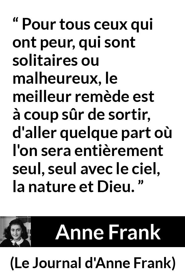 Citation d'Anne Frank sur la nature tirée du Journal d'Anne Frank - Pour tous ceux qui ont peur, qui sont solitaires ou malheureux, le meilleur remède est à coup sûr de sortir, d'aller quelque part où l'on sera entièrement seul, seul avec le ciel, la nature et Dieu.