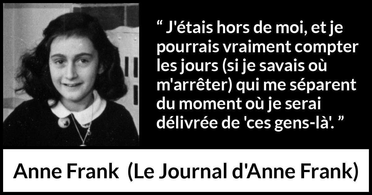 Citation d'Anne Frank sur la rage tirée du Journal d'Anne Frank - J'étais hors de moi, et je pourrais vraiment compter les jours (si je savais où m'arrêter) qui me séparent du moment où je serai délivrée de 'ces gens-là'.