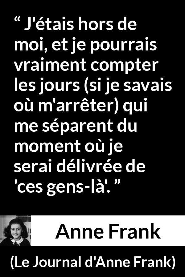 Citation d'Anne Frank sur la rage tirée du Journal d'Anne Frank - J'étais hors de moi, et je pourrais vraiment compter les jours (si je savais où m'arrêter) qui me séparent du moment où je serai délivrée de 'ces gens-là'.