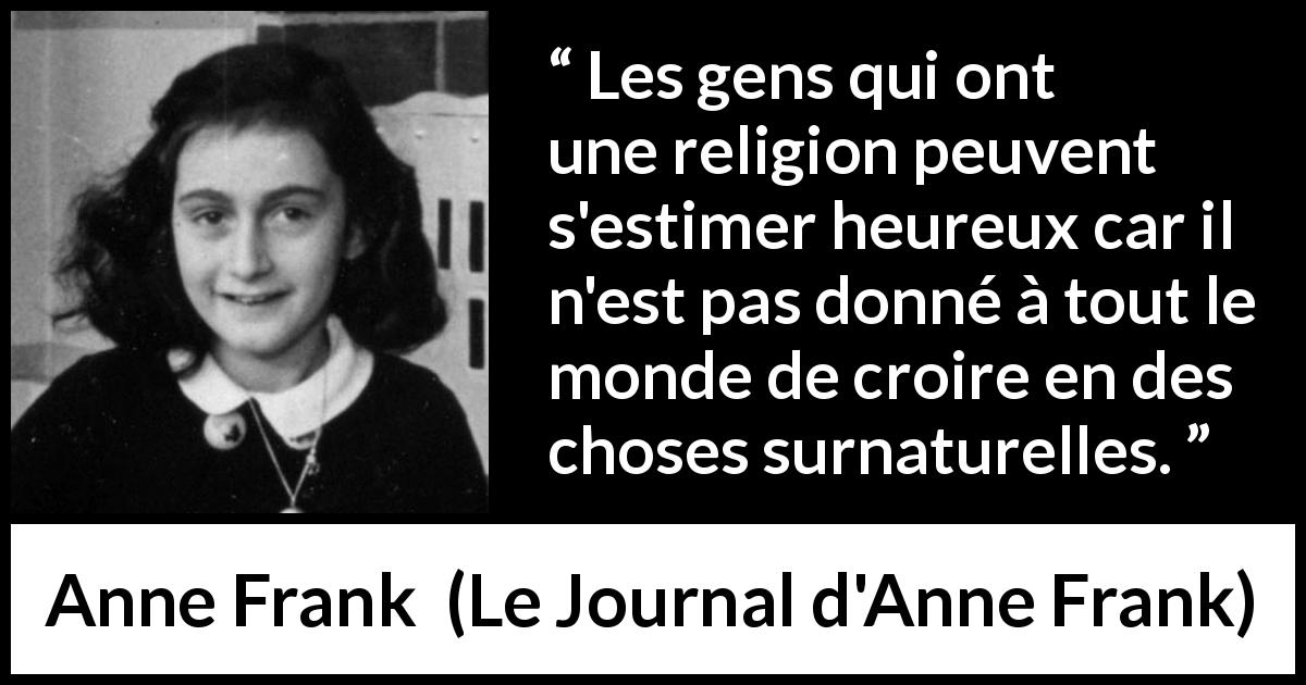 Citation d'Anne Frank sur la religion tirée du Journal d'Anne Frank - Les gens qui ont une religion peuvent s'estimer heureux car il n'est pas donné à tout le monde de croire en des choses surnaturelles.