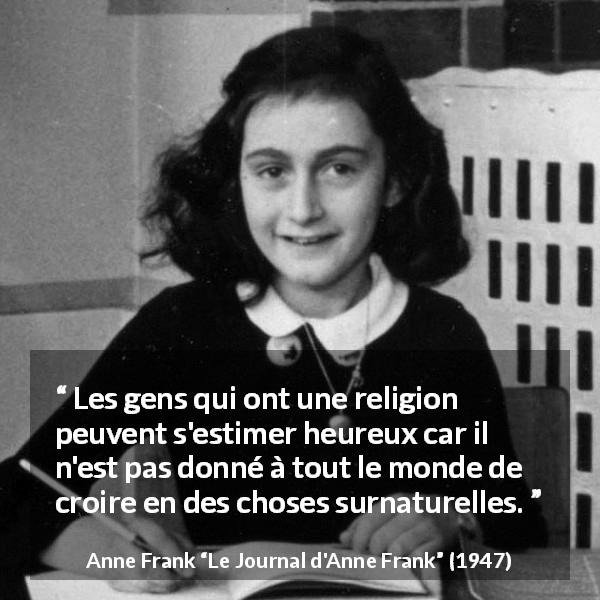 Citation d'Anne Frank sur la religion tirée du Journal d'Anne Frank - Les gens qui ont une religion peuvent s'estimer heureux car il n'est pas donné à tout le monde de croire en des choses surnaturelles.