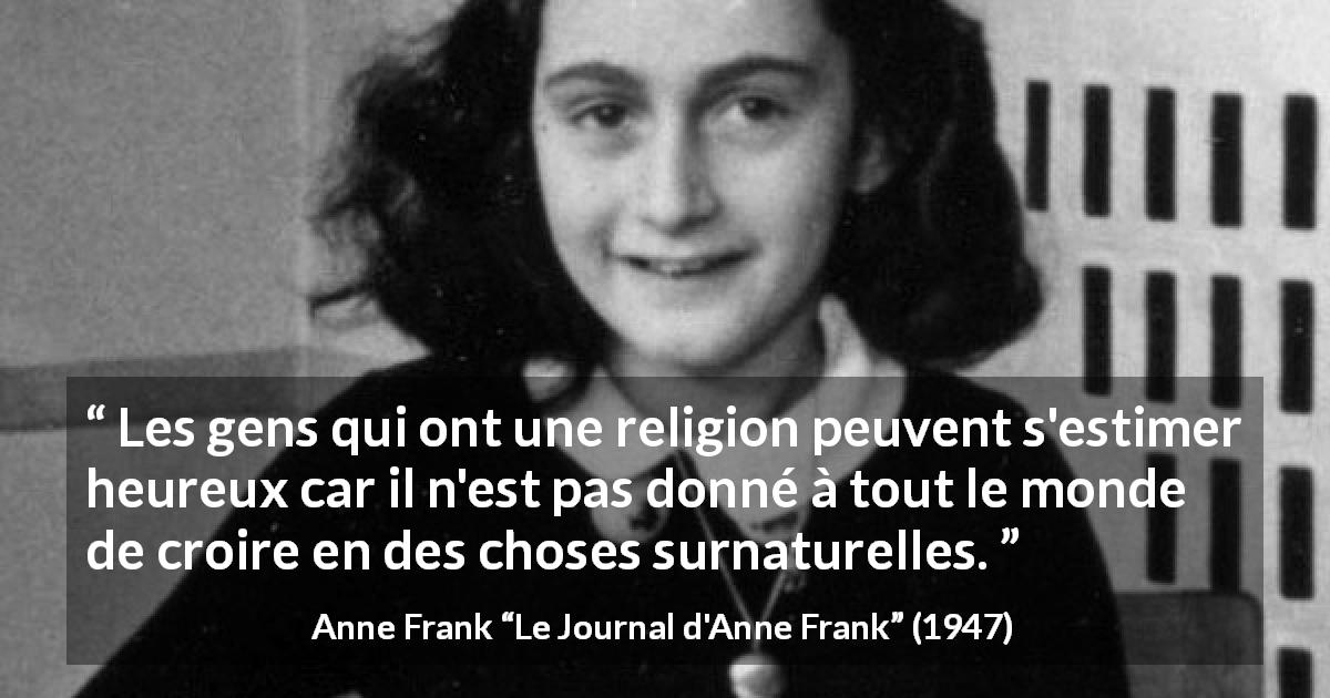 Citation d'Anne Frank sur la religion tirée du Journal d'Anne Frank - Les gens qui ont une religion peuvent s'estimer heureux car il n'est pas donné à tout le monde de croire en des choses surnaturelles.