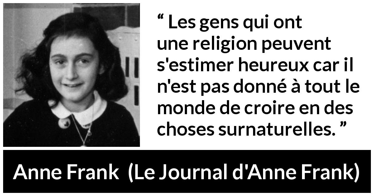 Citation d'Anne Frank sur la religion tirée du Journal d'Anne Frank - Les gens qui ont une religion peuvent s'estimer heureux car il n'est pas donné à tout le monde de croire en des choses surnaturelles.