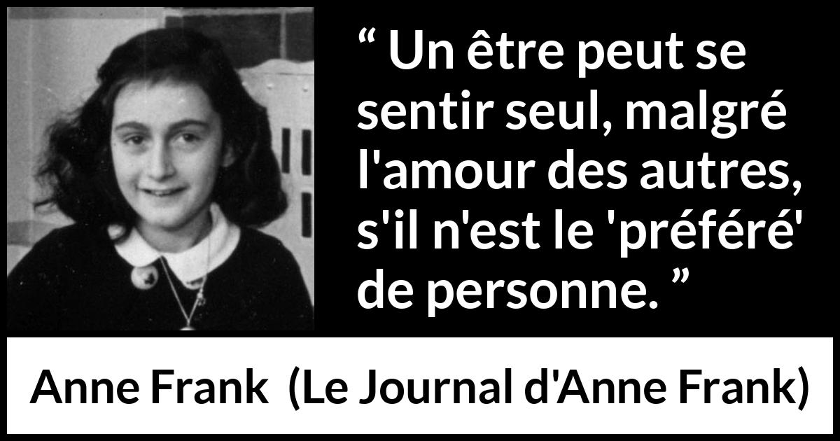 Citation d'Anne Frank sur la solitude tirée du Journal d'Anne Frank - Un être peut se sentir seul, malgré l'amour des autres, s'il n'est le 'préféré' de personne.