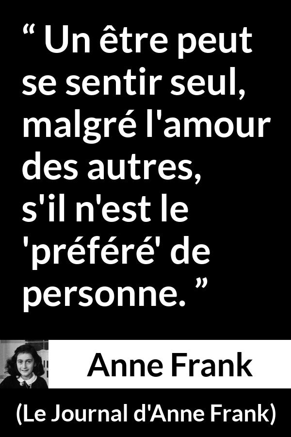 Citation d'Anne Frank sur la solitude tirée du Journal d'Anne Frank - Un être peut se sentir seul, malgré l'amour des autres, s'il n'est le 'préféré' de personne.
