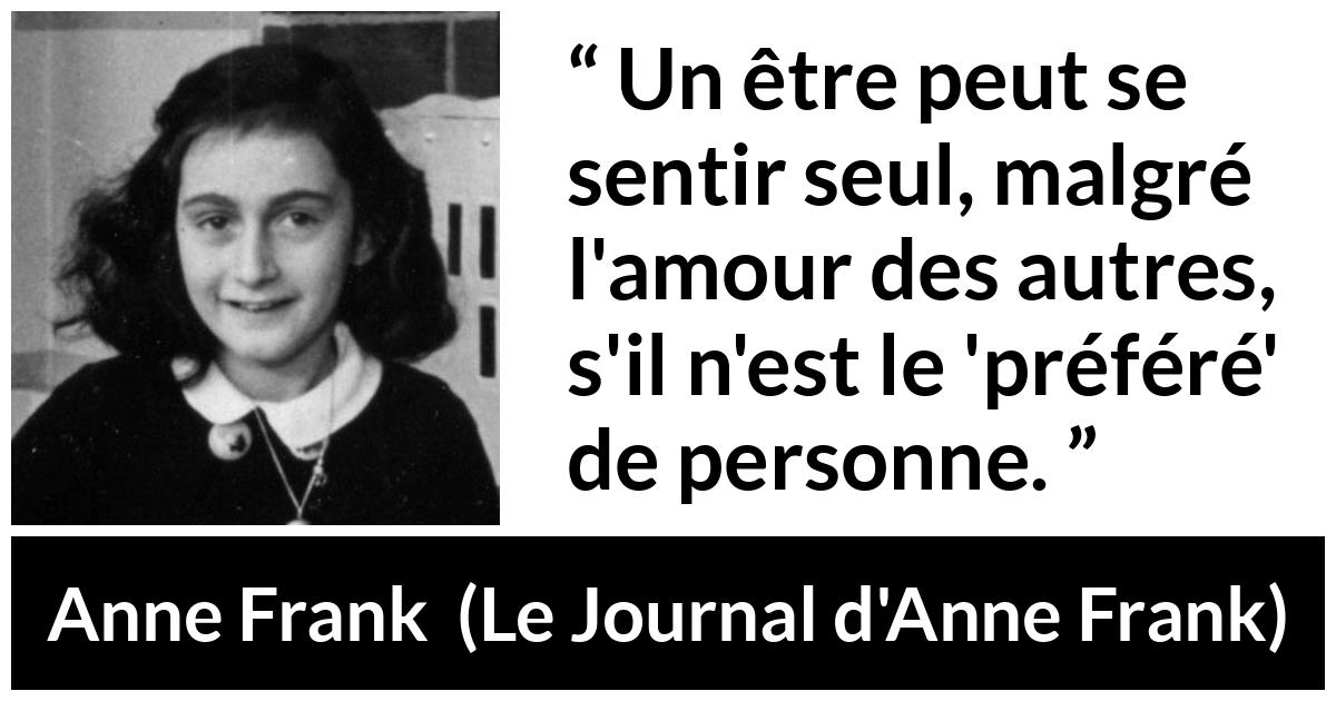 Citation d'Anne Frank sur la solitude tirée du Journal d'Anne Frank - Un être peut se sentir seul, malgré l'amour des autres, s'il n'est le 'préféré' de personne.