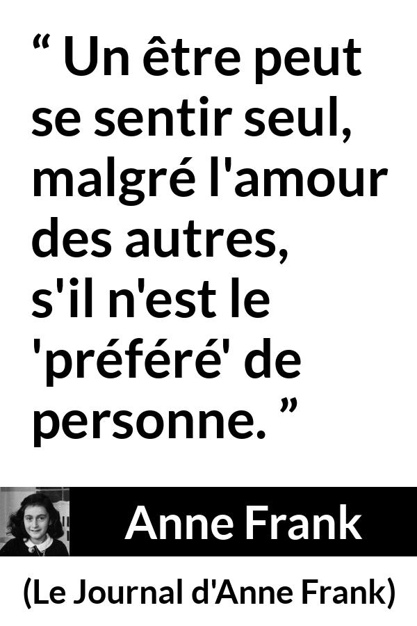 Citation d'Anne Frank sur la solitude tirée du Journal d'Anne Frank - Un être peut se sentir seul, malgré l'amour des autres, s'il n'est le 'préféré' de personne.