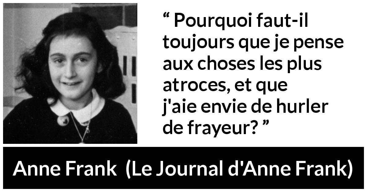 Citation d'Anne Frank sur la terreur tirée du Journal d'Anne Frank - Pourquoi faut-il toujours que je pense aux choses les plus atroces, et que j'aie envie de hurler de frayeur?