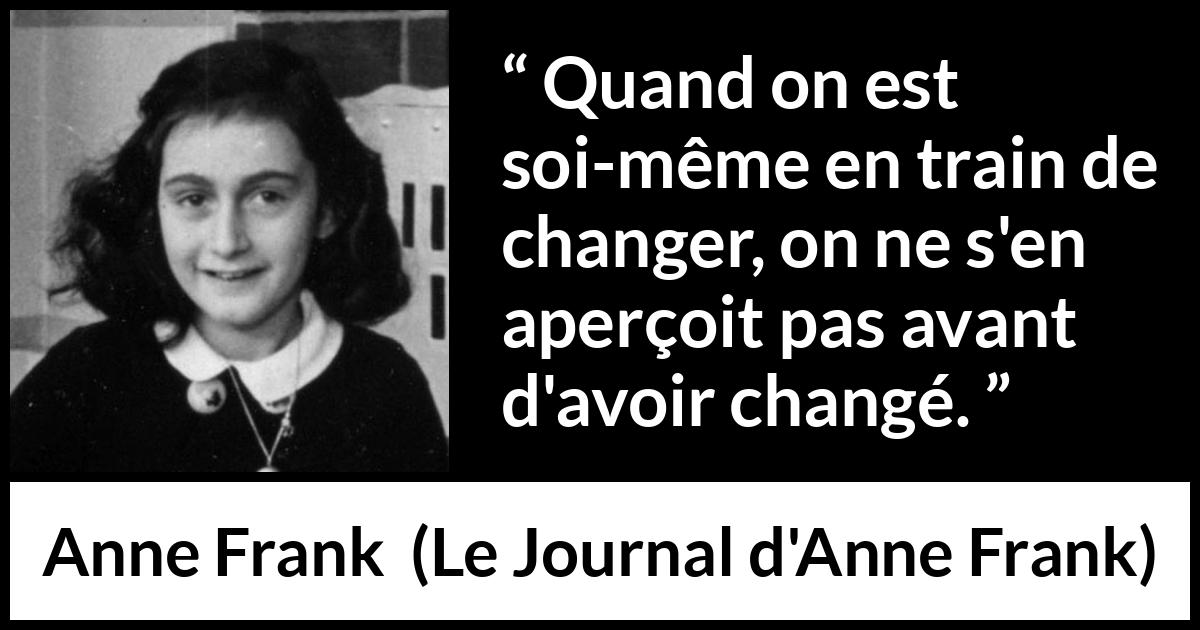 Citation d'Anne Frank sur le changement tirée du Journal d'Anne Frank - Quand on est soi-même en train de changer, on ne s'en aperçoit pas avant d'avoir changé.
