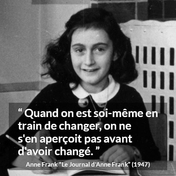Citation d'Anne Frank sur le changement tirée du Journal d'Anne Frank - Quand on est soi-même en train de changer, on ne s'en aperçoit pas avant d'avoir changé.