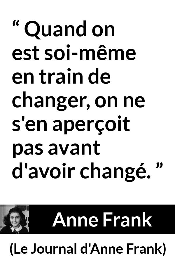 Citation d'Anne Frank sur le changement tirée du Journal d'Anne Frank - Quand on est soi-même en train de changer, on ne s'en aperçoit pas avant d'avoir changé.