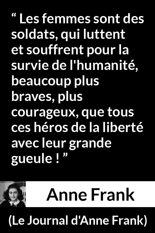Citation d'Anne Frank sur le courage tirée du Journal d'Anne Frank - Les femmes sont des soldats, qui luttent et souffrent pour la survie de l'humanité, beaucoup plus braves, plus courageux, que tous ces héros de la liberté avec leur grande gueule !