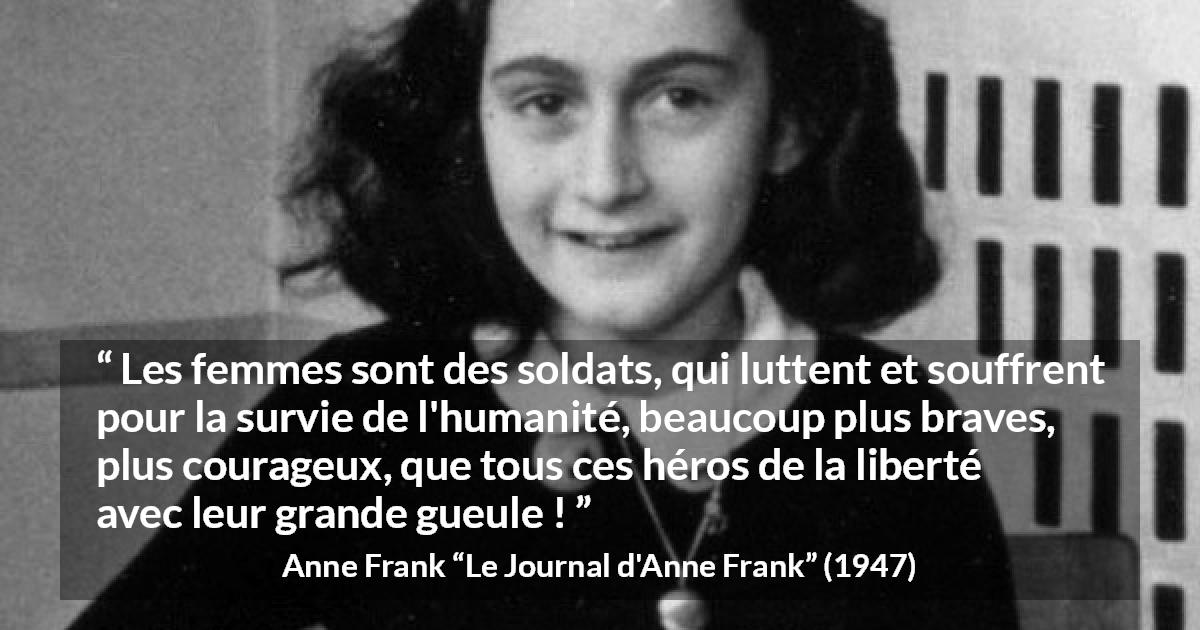 Citation d'Anne Frank sur le courage tirée du Journal d'Anne Frank - Les femmes sont des soldats, qui luttent et souffrent pour la survie de l'humanité, beaucoup plus braves, plus courageux, que tous ces héros de la liberté avec leur grande gueule !
