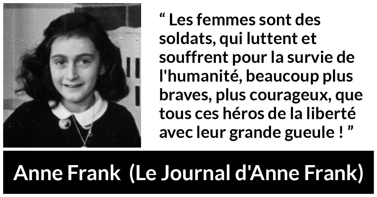 Citation d'Anne Frank sur le courage tirée du Journal d'Anne Frank - Les femmes sont des soldats, qui luttent et souffrent pour la survie de l'humanité, beaucoup plus braves, plus courageux, que tous ces héros de la liberté avec leur grande gueule !
