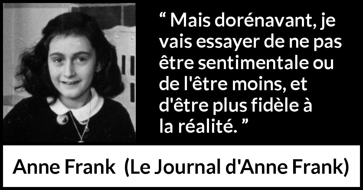 Citation d'Anne Frank sur le sentimentalisme tirée du Journal d'Anne Frank - Mais dorénavant, je vais essayer de ne pas être sentimentale ou de l'être moins, et d'être plus fidèle à la réalité.