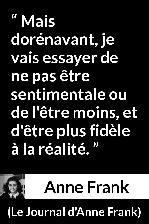 Citation d'Anne Frank sur le sentimentalisme tirée du Journal d'Anne Frank - Mais dorénavant, je vais essayer de ne pas être sentimentale ou de l'être moins, et d'être plus fidèle à la réalité.