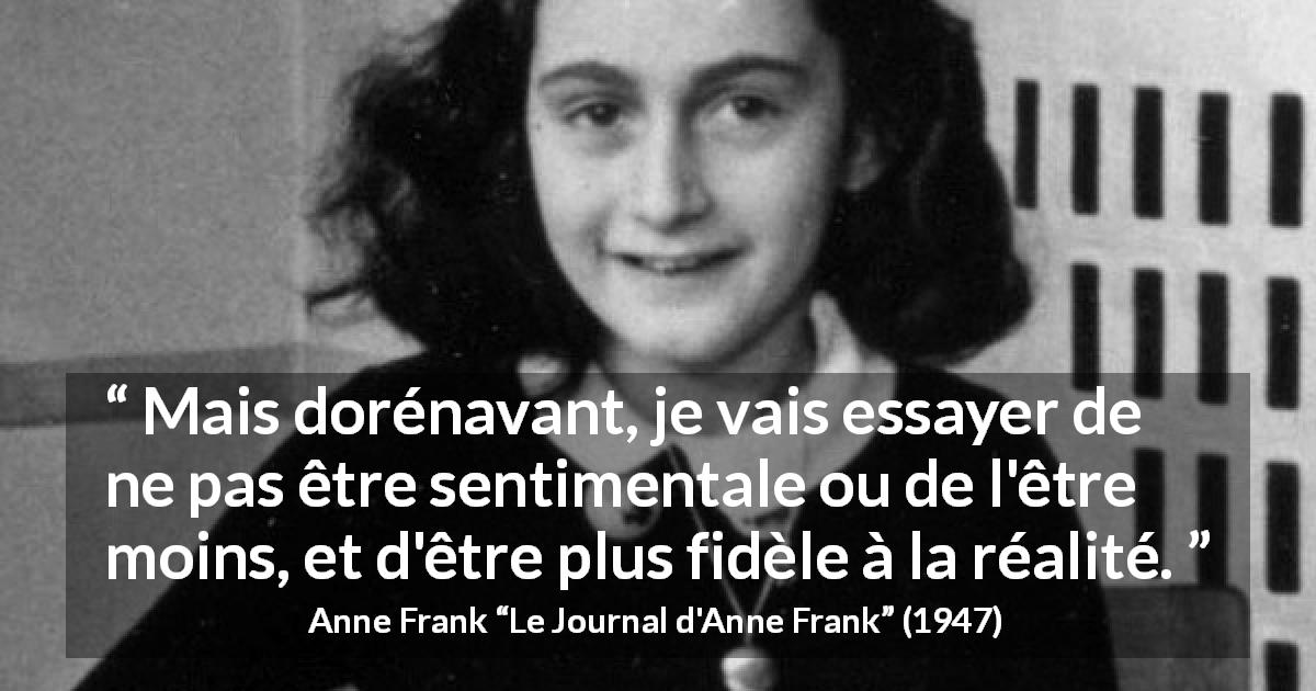 Citation d'Anne Frank sur le sentimentalisme tirée du Journal d'Anne Frank - Mais dorénavant, je vais essayer de ne pas être sentimentale ou de l'être moins, et d'être plus fidèle à la réalité.